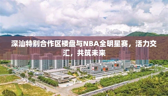 深汕特别合作区楼盘与NBA全明星赛,活力交汇,共筑未来