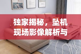 独家揭秘，坠机现场影像解析与布艺沙发选购指南