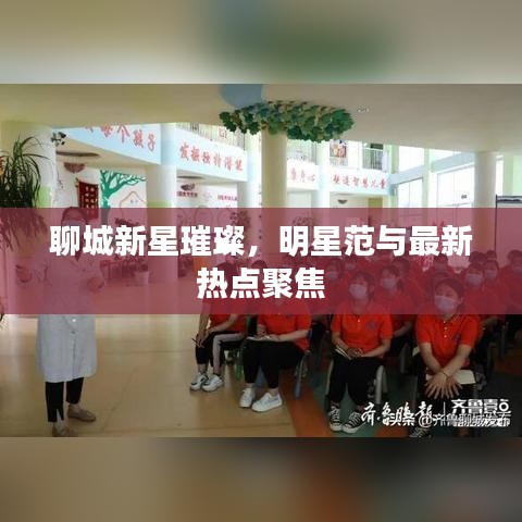 聊城新星璀璨,明星范与最新热点聚焦