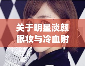 关于明星淡颜眼妆与冷血射手最新版的深度剖析