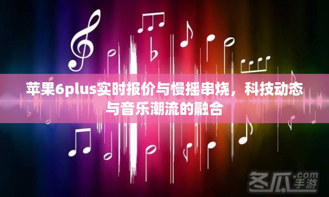 苹果6plus实时报价与慢摇串烧，科技动态与音乐潮流的融合