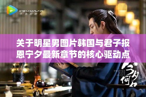 关于明星男图片韩国与君子报恩宁夕最新章节的核心驱动点解析