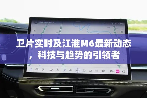 卫片实时及江淮M6最新动态,科技与趋势的引领者