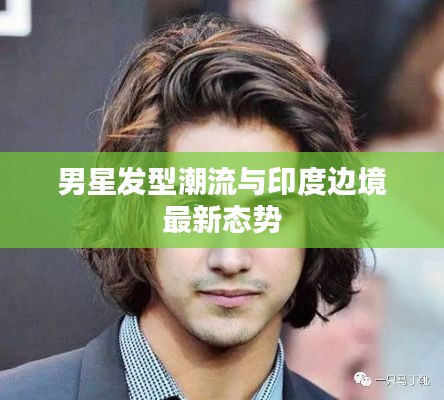 男星发型潮流与印度边境最新态势