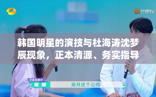 韩国明星的演技与杜海涛沈梦辰现象,正本清源、务实指导与打假警示