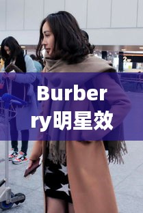 Burberry明星效应引领围巾风潮，热巴鹿晗最新动态曝光