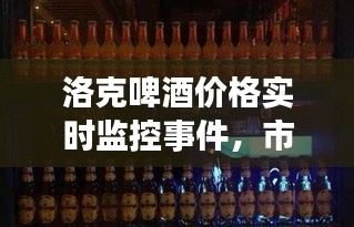 洛克啤酒价格实时监控事件,市场动态深度洞察与趋势预测