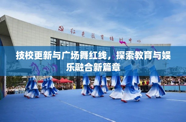 技校更新与广场舞红线,探索教育与娱乐融合新篇章