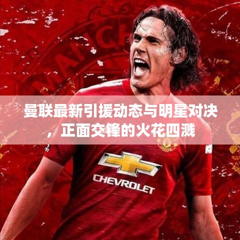 曼联最新引援动态与明星对决,正面交锋的火花四溅