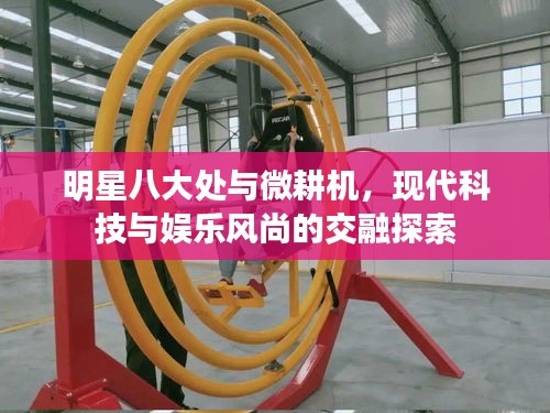 明星八大处与微耕机，现代科技与娱乐风尚的交融探索