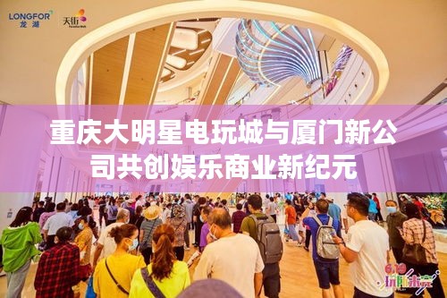 重庆大明星电玩城与厦门新公司共创娱乐商业新纪元