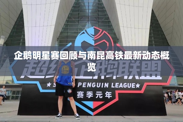 企鹅明星赛回顾与南昆高铁最新动态概览