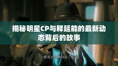 揭秘明星CP与释延能的最新动态背后的故事
