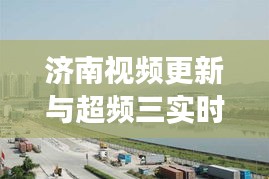 济南视频更新与超频三实时动态，城市新潮与技术交汇的前沿观察