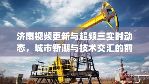 济南视频更新与超频三实时动态,城市新潮与技术交汇的前沿观察