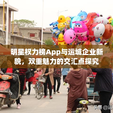 明星权力榜App与运城企业新貌,双重魅力的交汇点探究