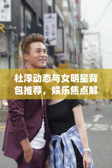 杜淳动态与女明星背包推荐,娱乐焦点解析回顾 2017年时尚潮流解析